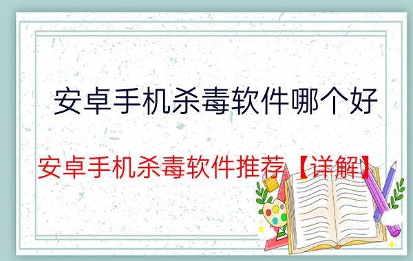 安卓手机杀毒软件哪个好 安卓手机杀毒软件推荐【详解】